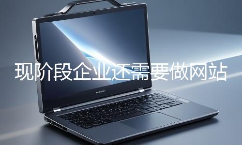 現階段企業還需（xū）要（yào）做網站嗎