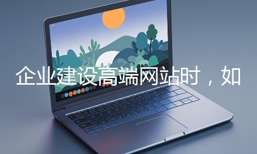 企業建設高端網站時,如何選擇合適的設計公司(sī)?