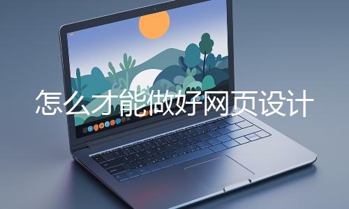 怎（zěn）麽才能做好網頁設計