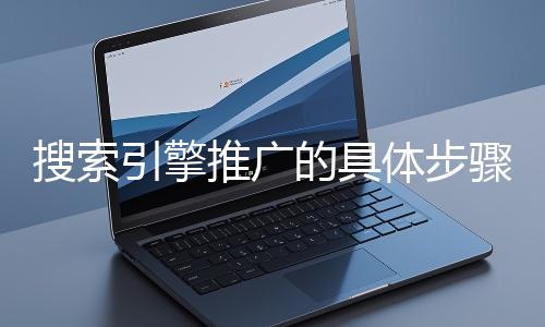 搜索(suǒ)引擎推(tuī)廣的具體步驟和注意事(shì)項有哪(nǎ)些?