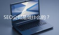 SEO公司是做什麽的？科普一下